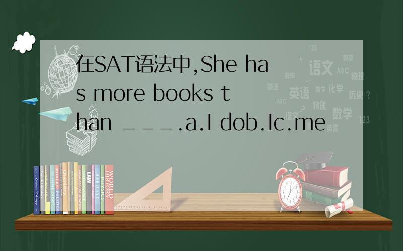 在SAT语法中,She has more books than ___.a.I dob.Ic.me