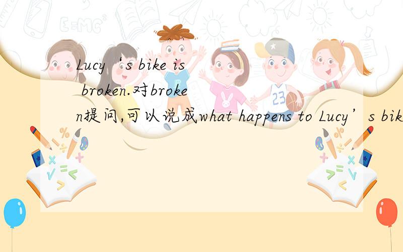 Lucy‘s bike is broken.对broken提问,可以说成what happens to Lucy’s bike?还是happened除了what‘s wrong with和what's the matter with...
