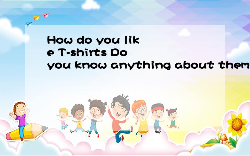 How do you like T-shirts Do you know anything about them?开头的英语短文
