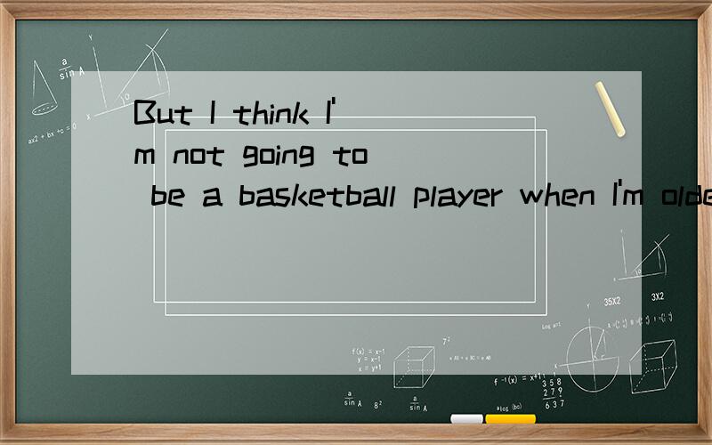 But I think I'm not going to be a basketball player when I'm older.这句话哪里错了?