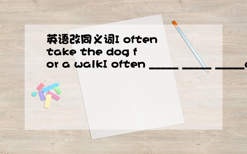 英语改同义词I often take the dog for a walkI often _____ _____ _____a walk _____ the dog