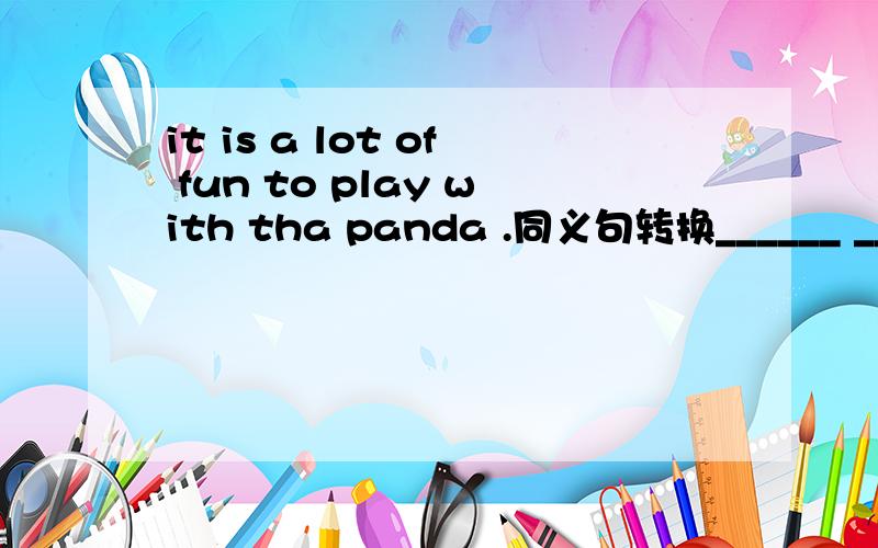 it is a lot of fun to play with tha panda .同义句转换______ ______it is to play with tha panda .