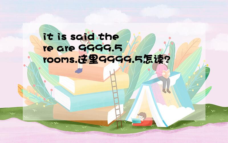 it is said there are 9999.5 rooms.这里9999.5怎读?