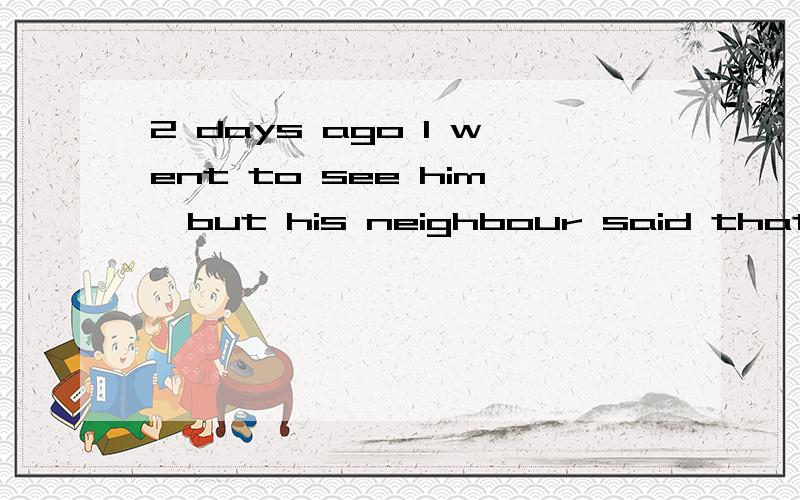 2 days ago I went to see him,but his neighbour said that he had left four days before,before 与ago 的区别