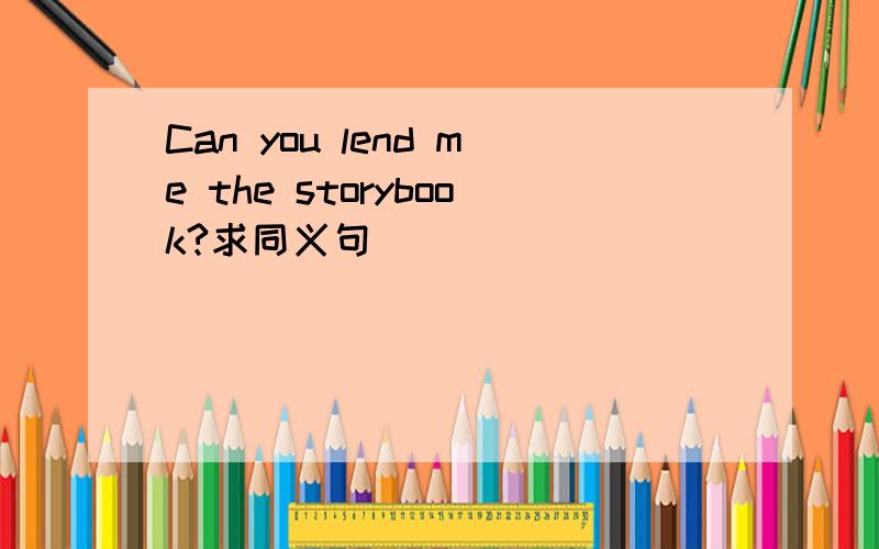 Can you lend me the storybook?求同义句