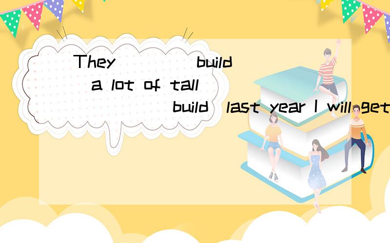 They ___(build)a lot of tall ____(build)last year I will get ___(bore)when I read the __(bore) bookThey ___(build)a lot of tall ____(build)last yearI will get ___(bore)when I read the __(bore) booksI find it difficult ___(study)English wellOur life w