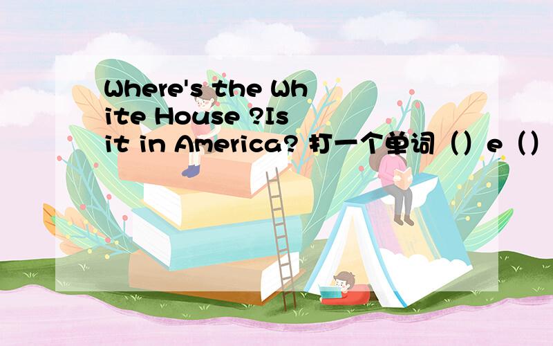 Where's the White House ?Is it in America? 打一个单词（）e（）快打一个单词