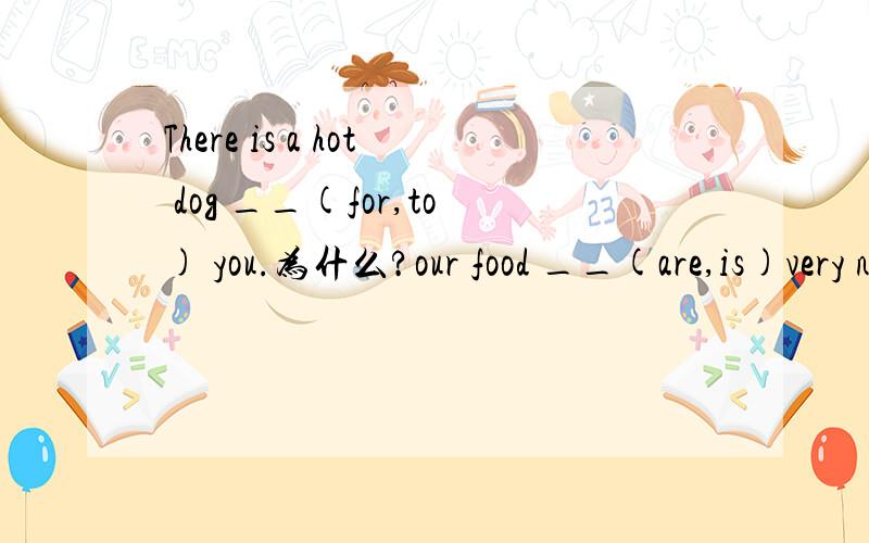 There is a hot dog __(for,to) you.为什么?our food __(are,is)very nice.为何