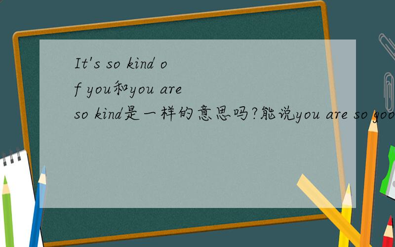 It's so kind of you和you are so kind是一样的意思吗?能说you are so good或nice吗?