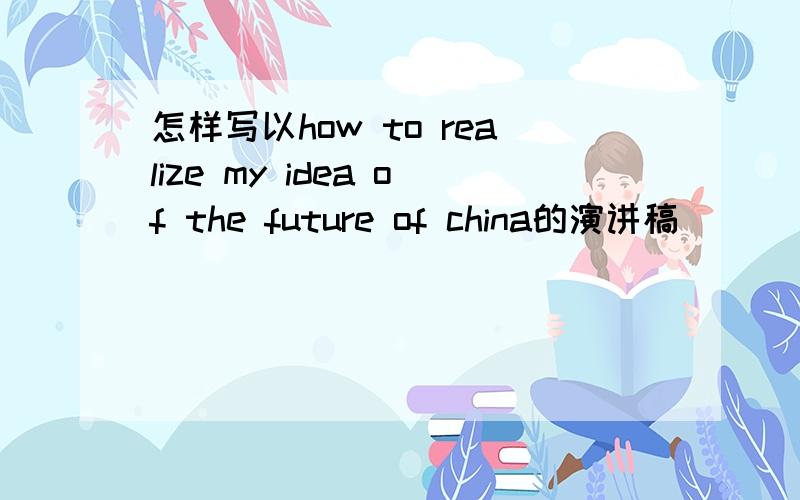 怎样写以how to realize my idea of the future of china的演讲稿