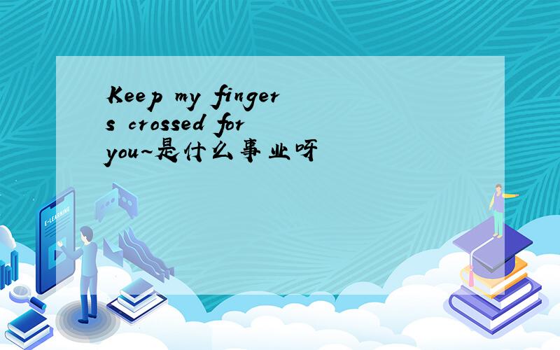 Keep my fingers crossed for you~是什么事业呀