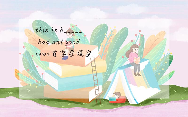 this is b_____ bad and good news首字母填空