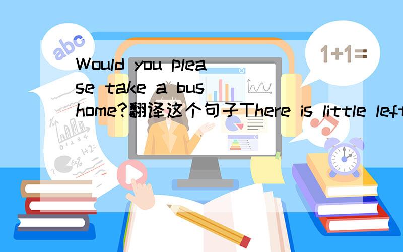 Would you please take a bus home?翻译这个句子There is little left(bread).Let's buy some.翻译无()与有