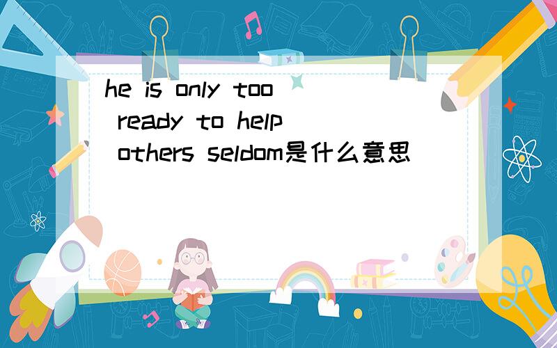 he is only too ready to help others seldom是什么意思