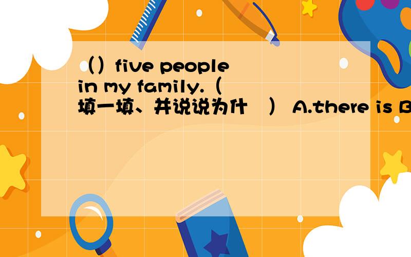 （）five people in my family.（填一填、并说说为什麼） A.there is B.There have C.There are