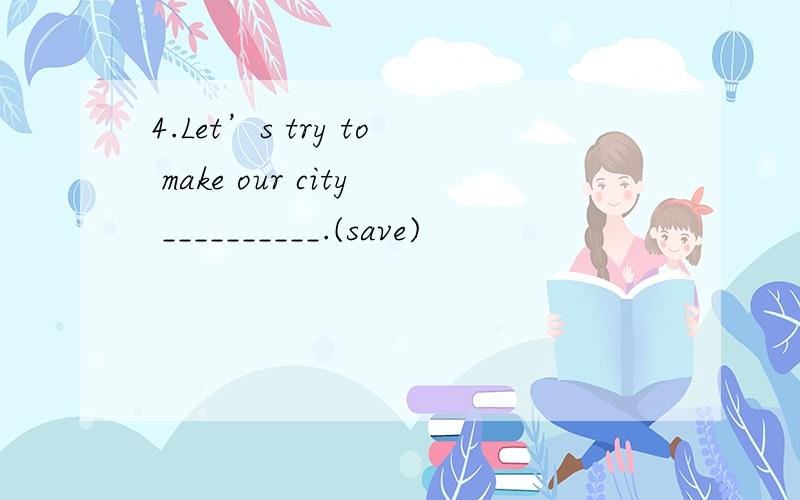 4.Let’s try to make our city __________.(save)