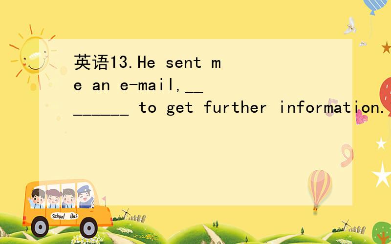 英语13.He sent me an e-mail,________ to get further information.13.He sent me an e-mail,________ to get further information.a.hoped b.hoping c.to hope d.hope为什么