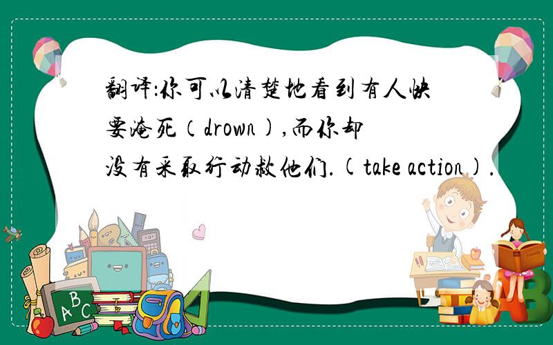 翻译：你可以清楚地看到有人快要淹死（drown),而你却没有采取行动救他们.(take action).