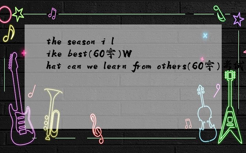 the season i like best（60字）What can we learn from others（60字）考试急用O(∩_∩)O谢谢