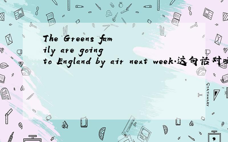 The Greens family are going to England by air next week.这句话对吗