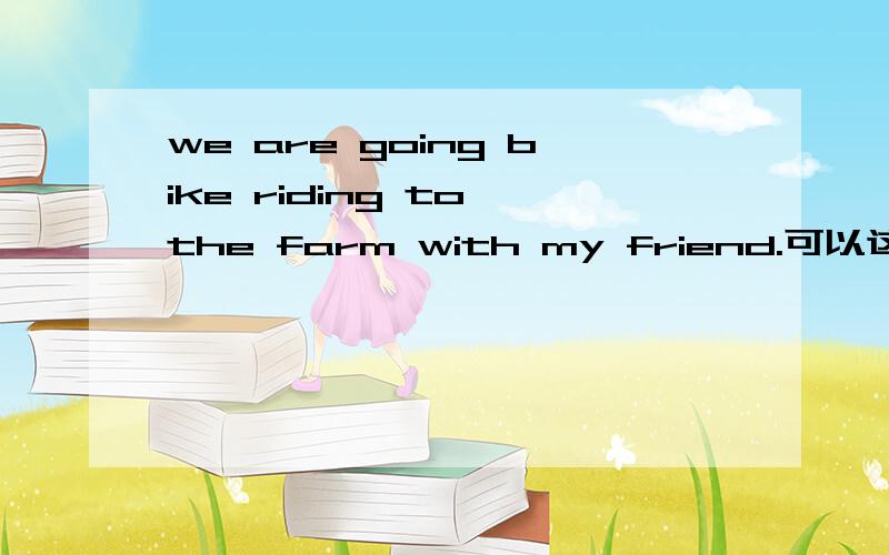 we are going bike riding to the farm with my friend.可以这样说吗?