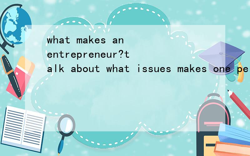 what makes an entrepreneur?talk about what issues makes one person to be an entrepreneur?the different wiht the other personsplease in English and talk about more