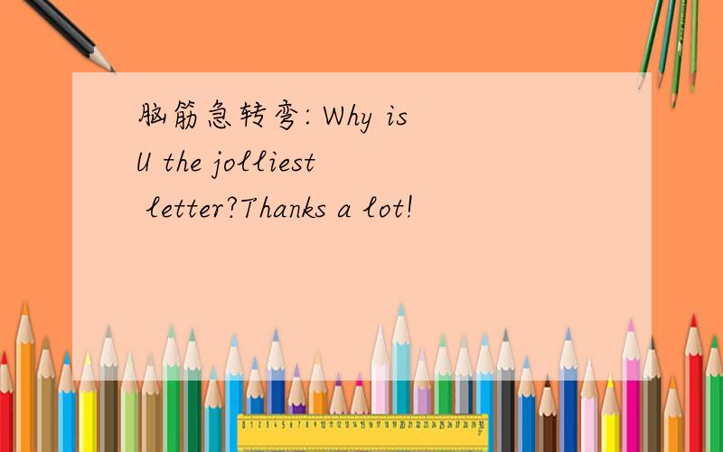 脑筋急转弯: Why is U the jolliest letter?Thanks a lot!