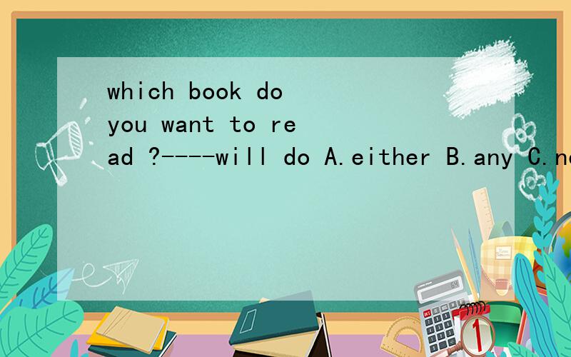 which book do you want to read ?----will do A.either B.any C.neither D.every 为什么