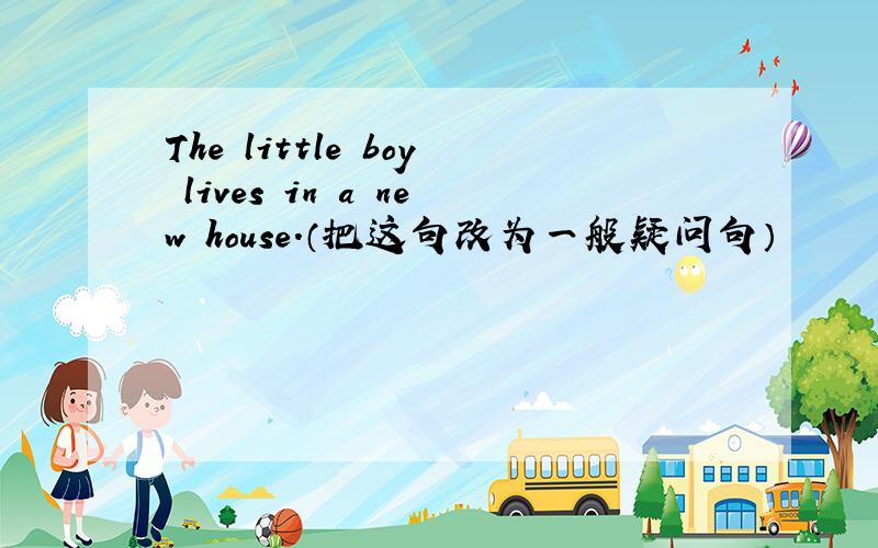 The little boy lives in a new house.（把这句改为一般疑问句）
