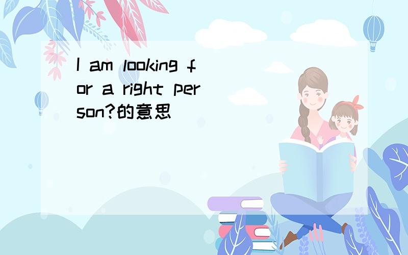 I am looking for a right person?的意思