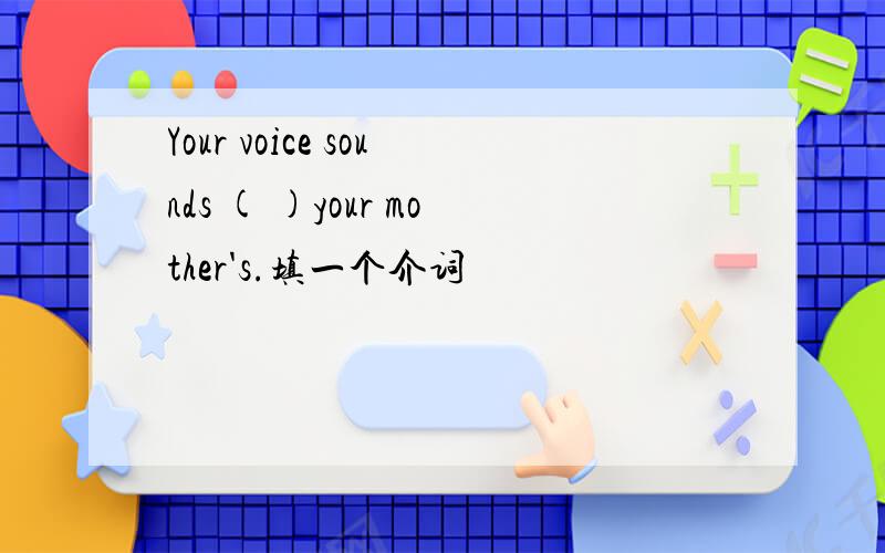 Your voice sounds ( )your mother's.填一个介词
