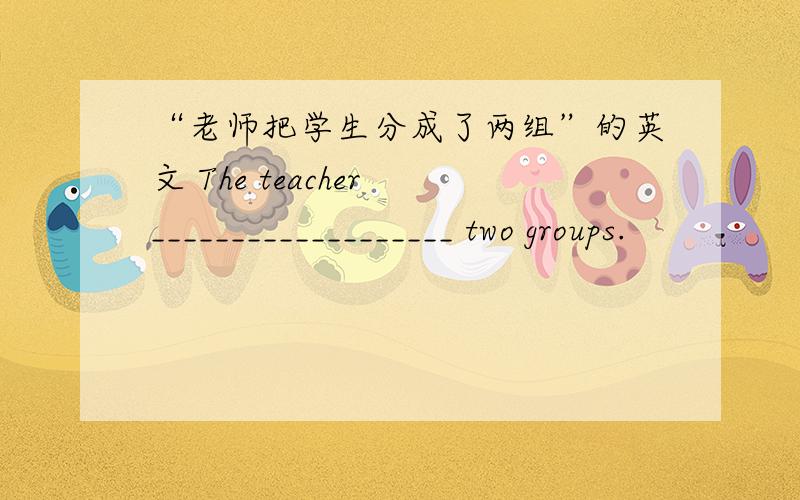 “老师把学生分成了两组”的英文 The teacher ___________________ two groups.