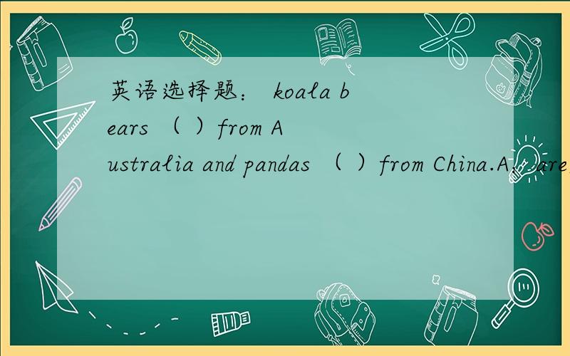 英语选择题： koala bears （ ）from Australia and pandas （ ）from China.A：are;come B：comes;are             C: is;are        D      come;are