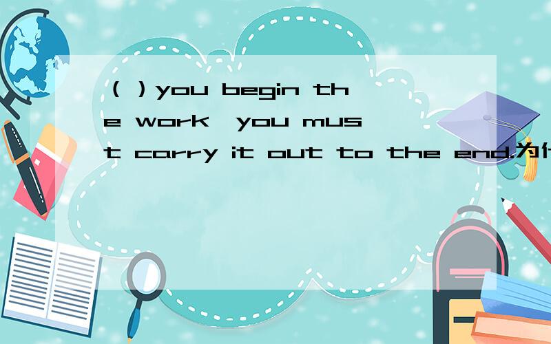 （）you begin the work,you must carry it out to the end.为什么是once?