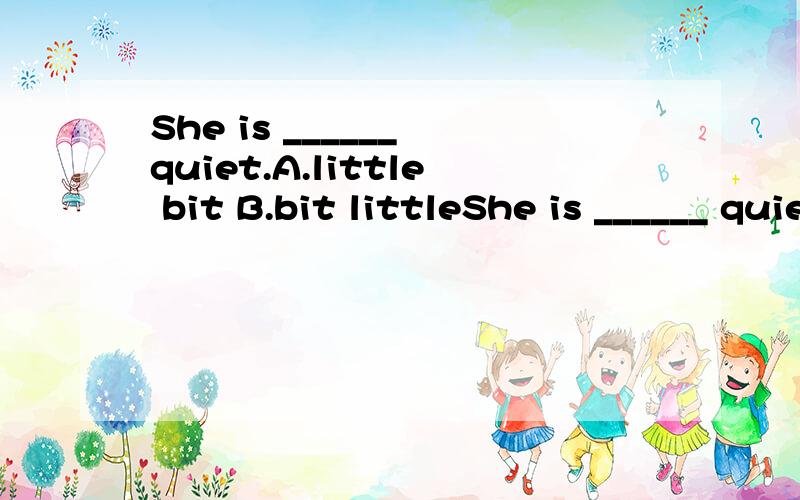 She is ______ quiet.A.little bit B.bit littleShe is ______ quiet.A.little bit B.bit little C.a little D.a bit little