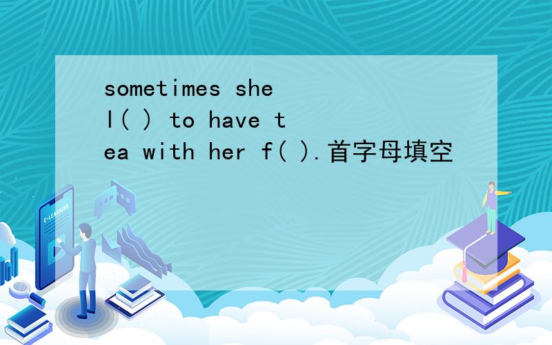 sometimes she l( ) to have tea with her f( ).首字母填空