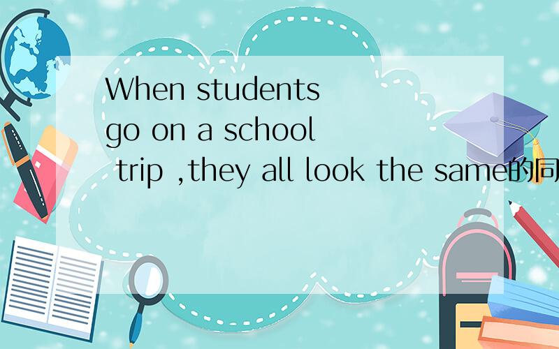 When students go on a school trip ,they all look the same的同意句