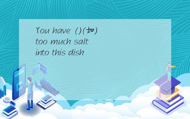 You have ()（加）too much salt into this dish