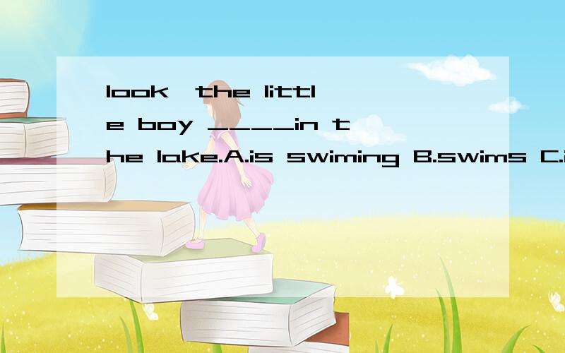 look,the little boy ____in the lake.A.is swiming B.swims C.is swimming