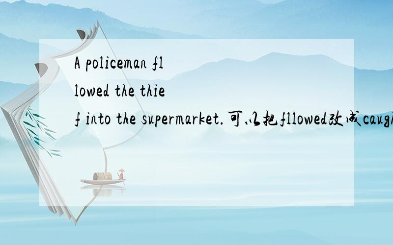 A policeman fllowed the thief into the supermarket.可以把fllowed改成caught吗?