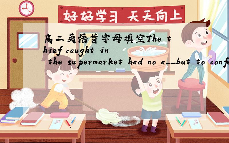 高二英语首字母填空The thief caught in the supermarket had no a__but to confess.