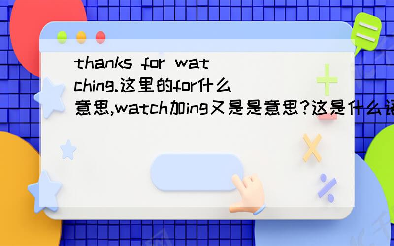 thanks for watching.这里的for什么意思,watch加ing又是是意思?这是什么语法内容啊?