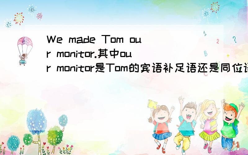 We made Tom our monitor.其中our monitor是Tom的宾语补足语还是同位语?我看our monitor怎么是Tom的宾补,也是他的同位语呢?怎么区别?是不是名词做的宾语补补足语就是同位语啊?看来大家的说法也不一，