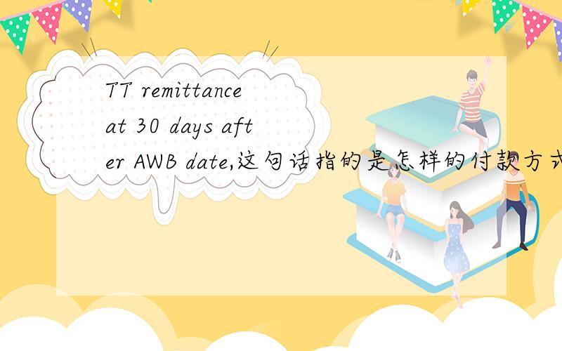 TT remittance at 30 days after AWB date,这句话指的是怎样的付款方式啊