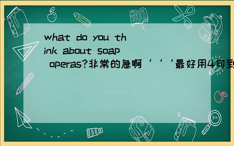 what do you think about soap operas?非常的急啊‘‘‘最好用4句到9句回答