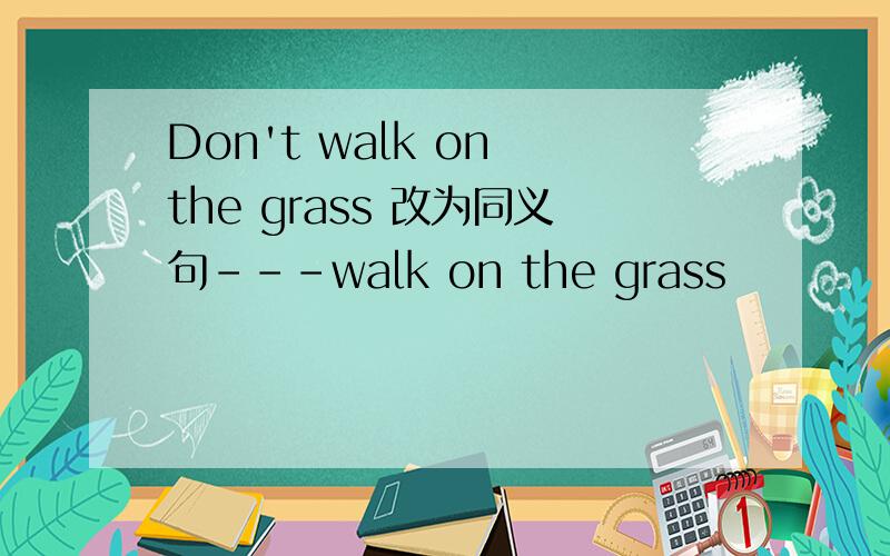 Don't walk on the grass 改为同义句---walk on the grass