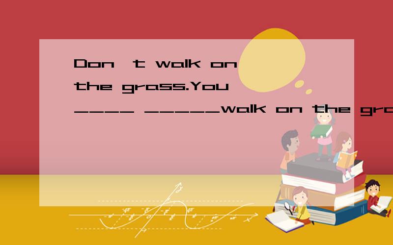 Don't walk on the grass.You ____ _____walk on the grass
