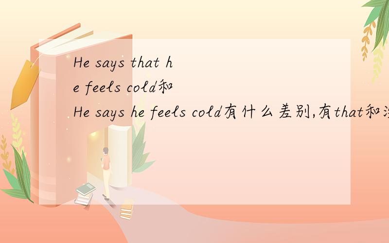 He says that he feels cold和 He says he feels cold有什么差别,有that和没that有什么区别吗?
