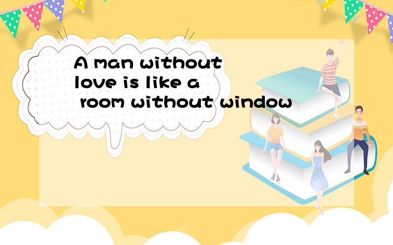 A man without love is like a room without window