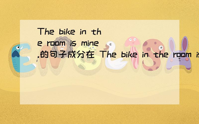 The bike in the room is mine.的句子成分在 The bike in the room is mine.这句话中,the bike 是主语,in the room是修饰主语的,mine 在系动词is后面,所以mine是表语,表示属性,这样分析对吗?in the room是定语